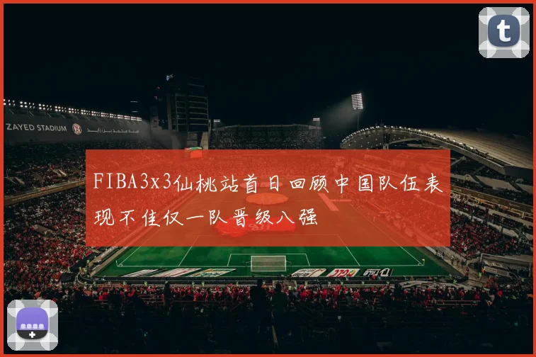 FIBA3x3仙桃站首日回顾中国队伍表现不佳仅一队晋级八强